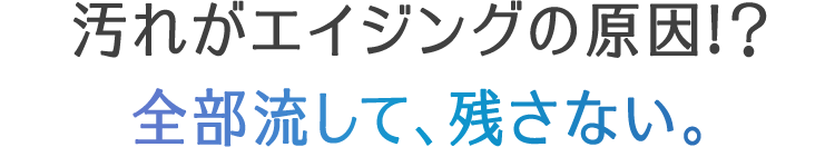 汚れがエイジングの原因!？全部流して、残さない。