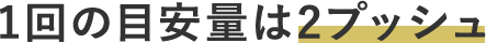1回の目安量は2プッシュ