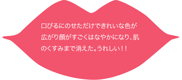 口びるにのせただけできれいな色が広がり顔がすごくはなやかになり、肌のくすみまで消えた。うれしい！！