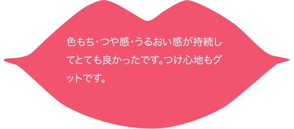 色もち・つや感・うるおい感が持続してとても良かったです。つけ心地もグットです。