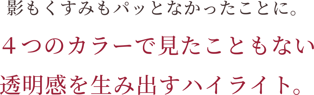 影もくすみもパッとなかったことに。4つのカラーで見たこともない透明感を生み出すハイライト。