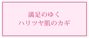 満足のゆくハリツヤ肌のカギ