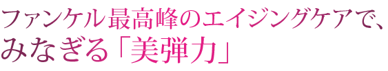 ファンケル最高峰のエイジングケアで、みなぎる「美弾力」