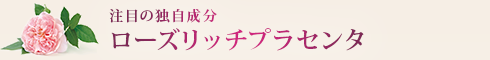 注目の独自成分 ローズリッチプラセンタ