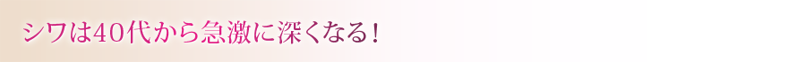 シワは40代から急激に深くなる！