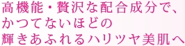 高機能・贅沢な配合成分で、かつてないほどの輝きあふれるハリツヤ美肌へ