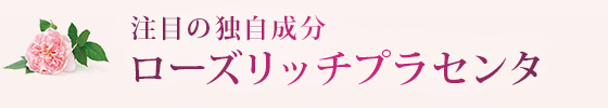 注目の独自成分 ローズリッチプラセンタ