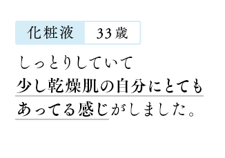 【化粧液：33歳】しっとりしていて少し乾燥肌の自分にとてもあってる感じがしました。