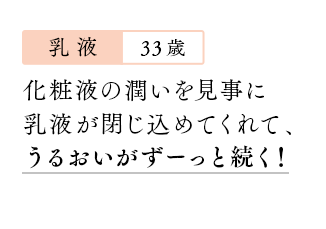 【乳液：33歳】化粧液の潤いを見事に乳液が閉じ込めてくれて、うるおいがずーっと続く！