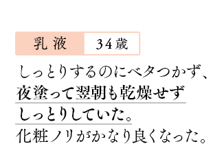 【乳液：34歳】しっとりするのにベタつかず、夜塗って翌朝も乾燥せずしっとりしていた。化粧ノリがかなり良くなった。