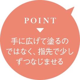 POINT▶︎手に広げて塗るのではなく、指先で少しずつなじませる