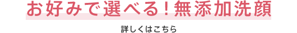 お好みで選べる！無添加洗顔 詳しくはこちら
