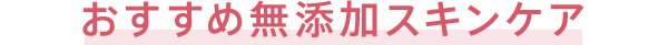 おすすめ無添加スキンケア
