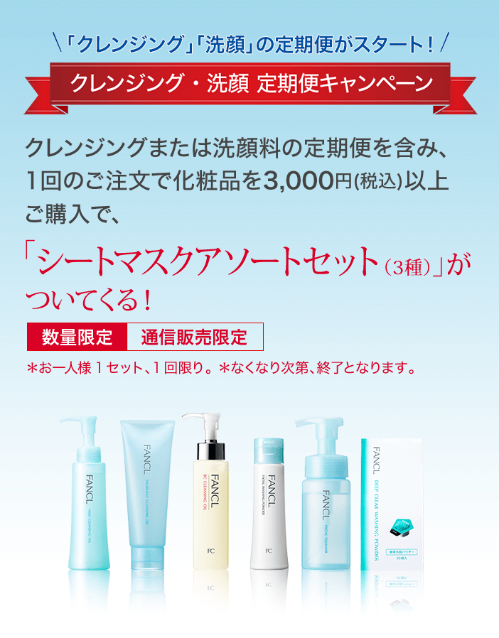 「クレンジング」「洗顔」の定期便がスタート! クレンジング・洗顔 定期便キャンペーン クレンジングまたは洗顔料の定期便を含み、1回のご注文で化粧品を3,000円(税込)以上ご購入で、「シートマスクアソートセット(3種)」がついてくる! 数量限定 通信販売限定*お一人様1セット、1回限り。 *なくなり次第、終了となります。