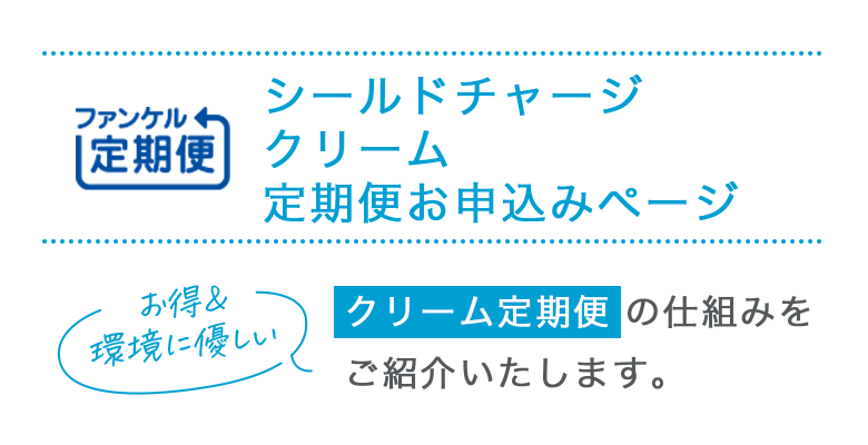 FANCL定期便 シールドチャージ クリーム 定期便お申し込みページ お得＆環境に優しい クリーム定期便の仕組みをご紹介いたします。