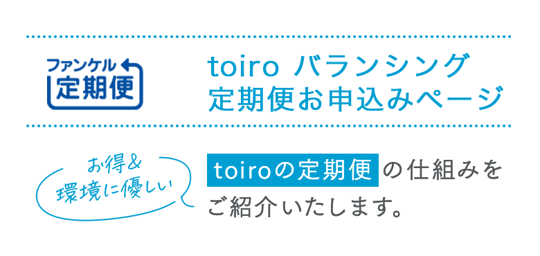 FANCL定期便 toiro定期便お申し込みページ お得＆環境に優しい toiro定期便の仕組みをご紹介いたします。