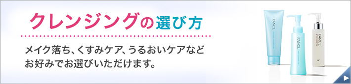 クレンジングの選び方 メイク落ち、くすみケア、うるおいケアなどお好みでお選びいただけます。