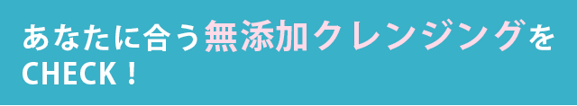 あなたに合う“無添加クレンジング“をCHECK！