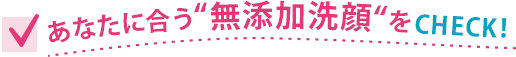 あなたに合う“無添加洗顔“をCHECK！