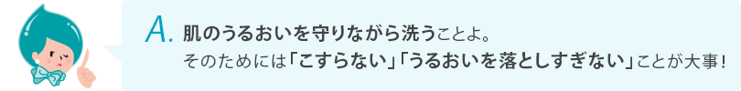 肌のうるおいを守りながら洗うことよ。そのためには「こすらない」「うるおいを落としすぎない」ことが大事！