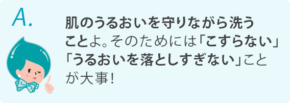 肌のうるおいを守りながら洗うことよ。そのためには「こすらない」「うるおいを落としすぎない」ことが大事！