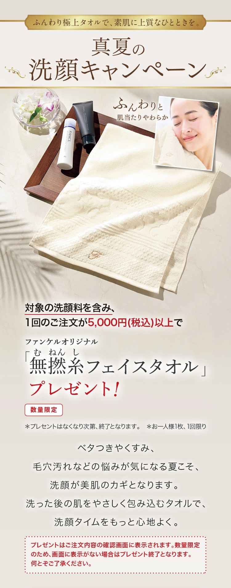 夏こそ洗顔の見直しどき！こだわりのふわふわタオルプレゼント！真夏の洗顔フェア　対象の洗顔料を含み、1回のご注文が3,000円（税込）以上ご購入で「ファンケルオリジナル無撚糸（むねんし）フェイスタオル」プレゼント！