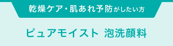 乾燥ケア・肌あれ予防がしたい方 ピュアモイスト 泡洗顔料