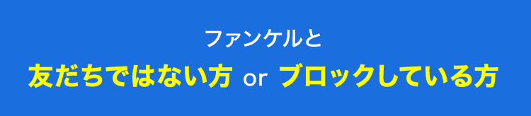 ファンケルと友だちではない方orブロックしている方