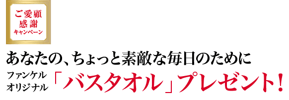 通ご愛顧感謝キャンペーン あなたの、ちょっと素敵な毎日のために ファンケルオリジナル「バスタオル」プレゼント！