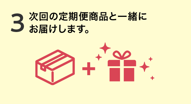 3.次回の定期便商品と一緒にお届けします。