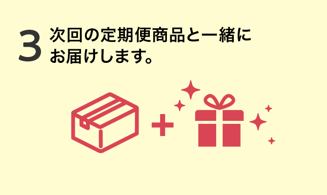 3.次回の定期便商品と一緒にお届けします。