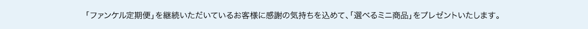 「ファンケル定期便」を継続いただいているお客様に感謝の気持ちを込めて、「選べるミニ商品」をプレゼントいたします。