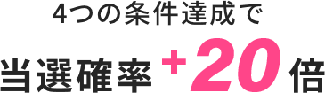 4つの条件達成で当選確率+20倍