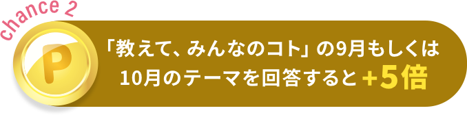「教えて、みんなのコト」の9月もしくは
            10月のテーマを回答すると当選確率+5倍