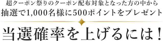 超クーポン祭りのクーポン配布対象となった方の中から抽選で1,000名様に500ポイントをプレゼント！当選確率を上げるには！