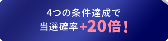 4つの条件達成で当選確率+20倍！