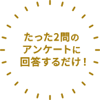 たった２問のアンケートに回答するだけ！