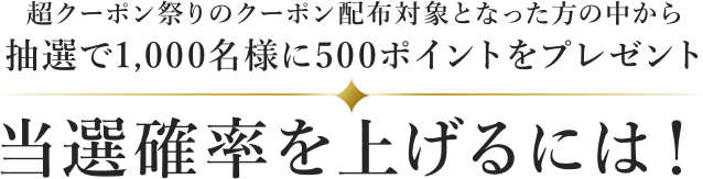 超クーポン祭りのクーポン配布対象となった方の中から抽選で1,000名様に500ポイントをプレゼント！当選確率を上げるには！