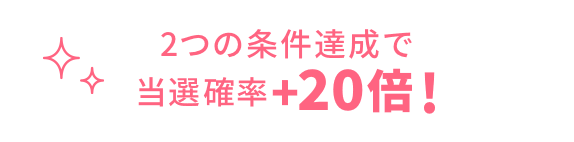 2つの条件達成で当選確率+20倍！