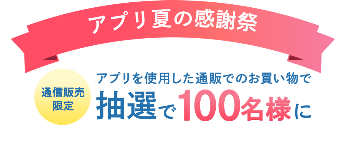 アプリ夏の感謝祭 通販アプリ限定　アプリを使用した通販でのお買い物で抽選で    100名様に