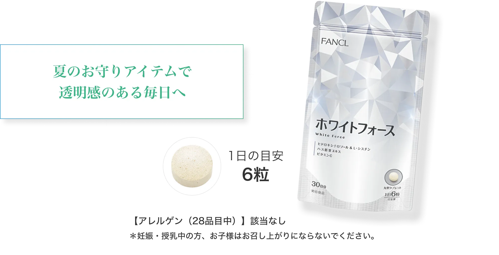 夏のお守りアイテムで透明感のある毎日へ/ホワイトフォース/1日の目安6粒/【アレルゲン（28品目中）】該当なし/妊娠・授乳中の方、お子様はお召し上がりにならないでください。