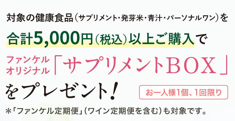 対象の健康食品(サプリメント・発芽米・青汁・パーソナルワン)を合計5,000円(税込)以上ご購入でファンケル オリジナル「サプリメントBOX」をプレゼント