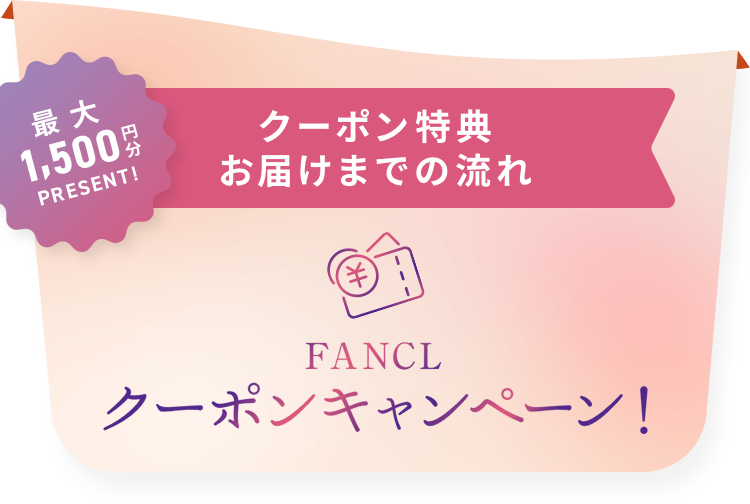 最大1,500円分プレゼント！ クーポンお届けまでの流れ FANCLクーポンキャンペーン！