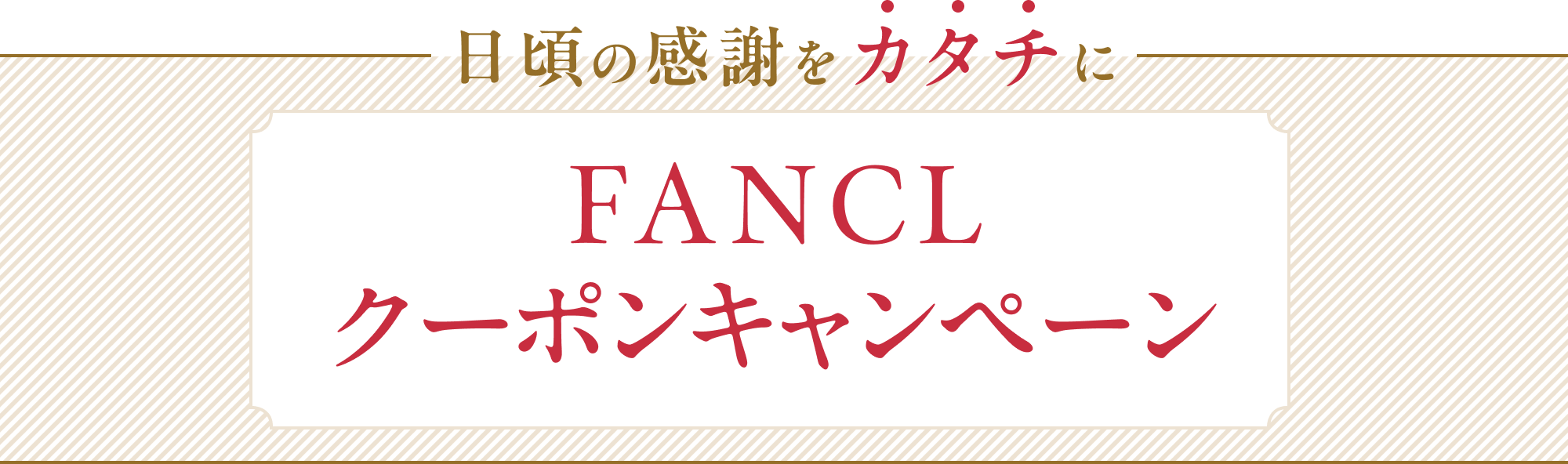 ネット通販や直営店舗で、お買い物するほどお得！ 日頃の感謝をカタチに FANCL クーポンキャンペーン