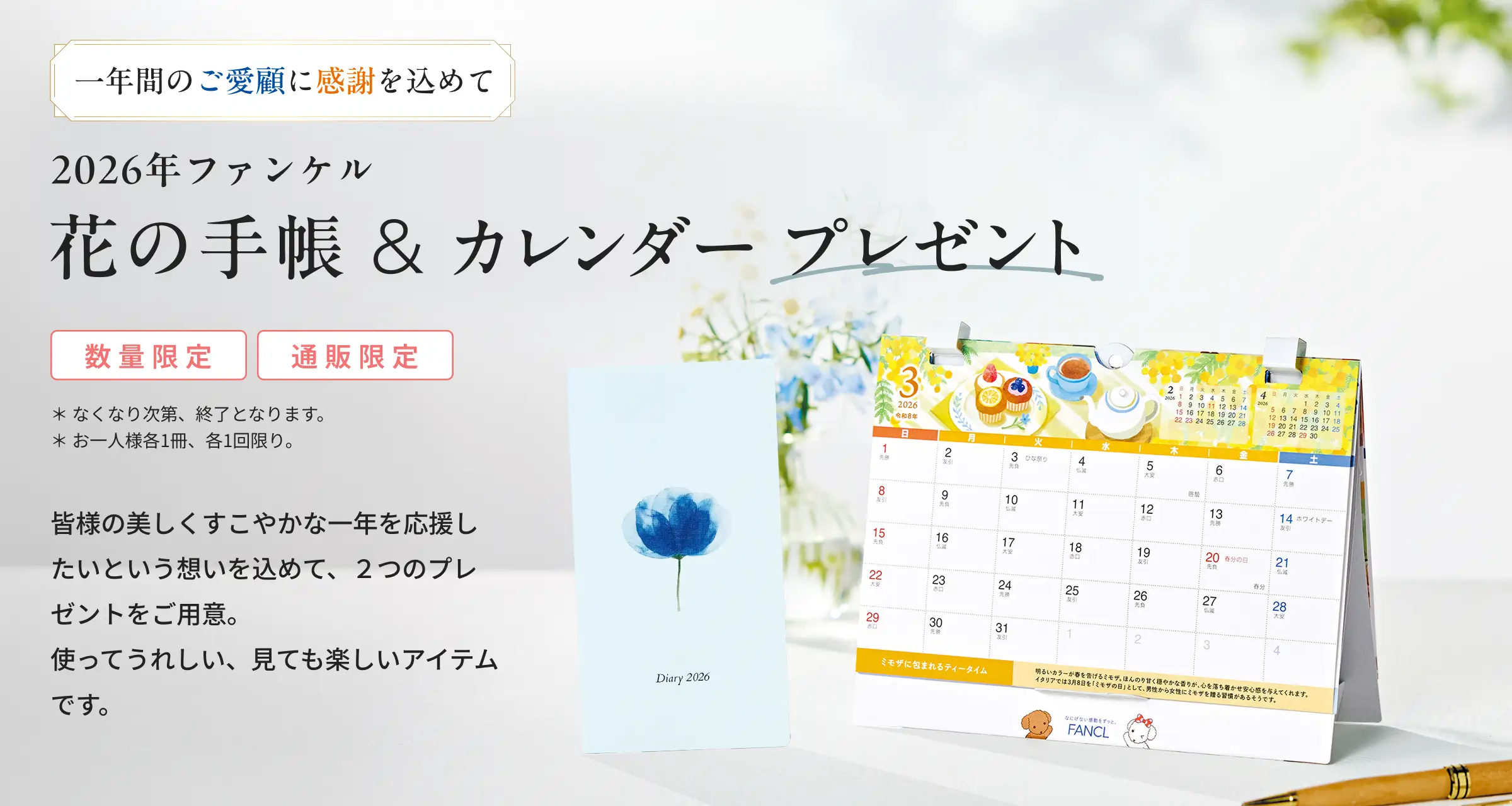 数量限定 通販限定 *なくなり次第、終了となります。*お一人様各1冊、各1回限り。 皆様の美しくすこやかな一年を応援したいという想いを込めて、2つのプレゼントをご用意。使ってうれしい、見ても楽しいアイテムです。