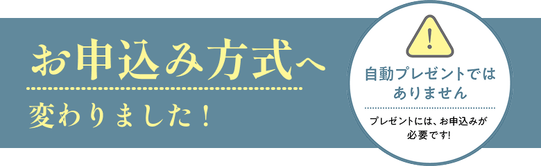 お申込み方式へ変わりました！ 自動プレゼントではありません プレゼントには、お申込みが必要です！