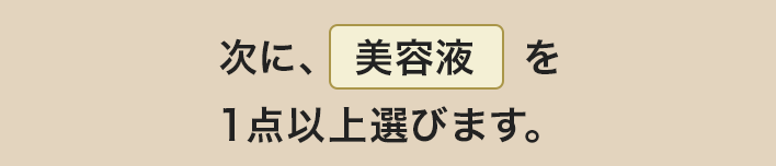 次に、美容液を１点以上選びます。