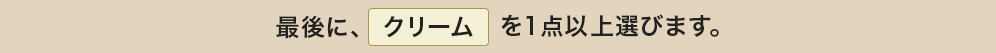 最後に、クリームを1点以上選びます。