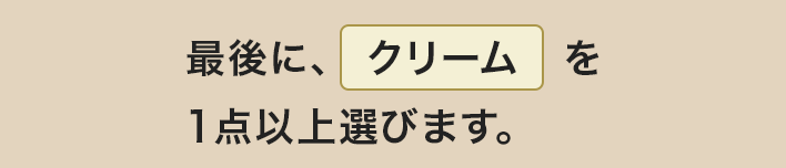 最後に、クリームを1点以上選びます。