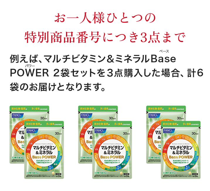 お一人様ひとつの特別商品番号につき3点まで 例えば、マルチビタミン＆ミネラル Base POWER 2袋セットを ３点購入した場合、計6袋のお届けとなります。